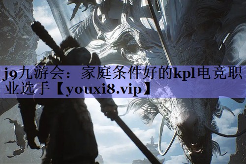 j9九游会：家庭条件好的kpl电竞职业选手