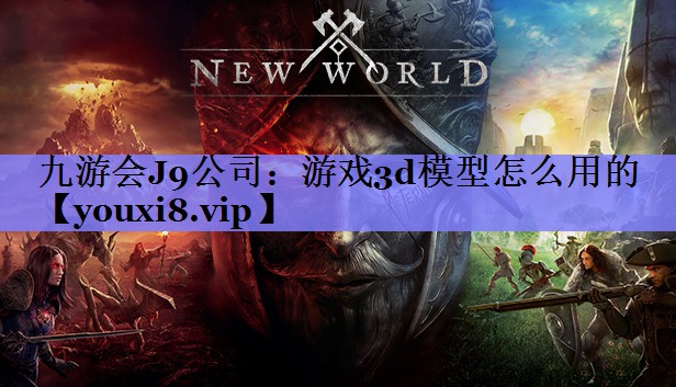 九游会J9公司：游戏3d模型怎么用的
