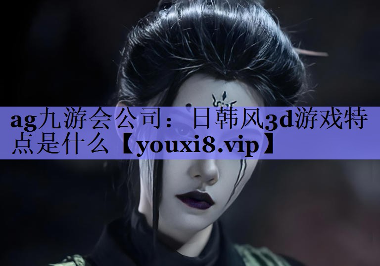 ag九游会公司：日韩风3d游戏特点是什么