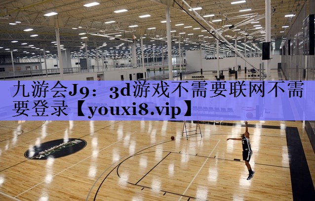 九游会J9：3d游戏不需要联网不需要登录