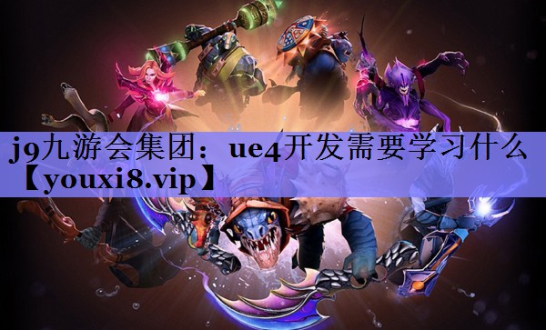 j9九游会集团：ue4开发需要学习什么