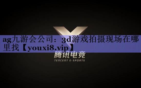 ag九游会公司：3d游戏拍摄现场在哪里找