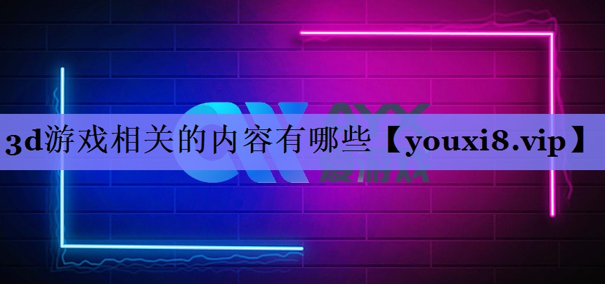 3d游戏相关的内容有哪些