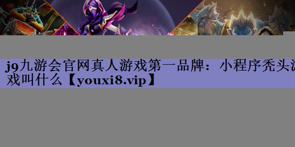 j9九游会官网真人游戏第一品牌：小程序秃头游戏叫什么
