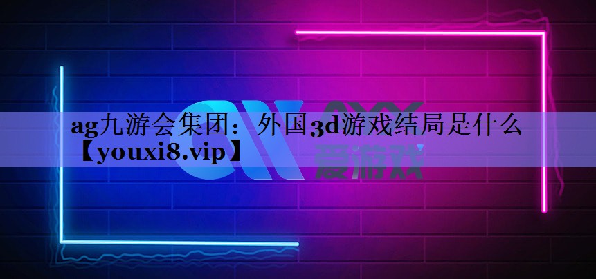 ag九游会集团：外国3d游戏结局是什么