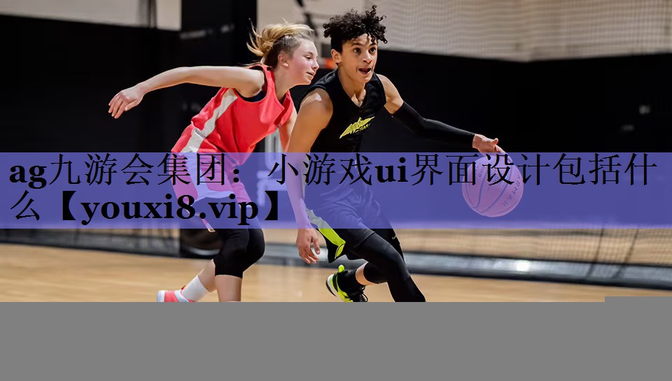 ag九游会集团：小游戏ui界面设计包括什么