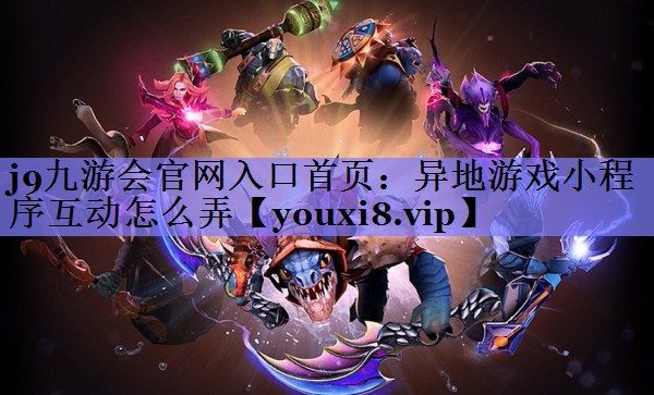 j9九游会官网入口首页：异地游戏小程序互动怎么弄