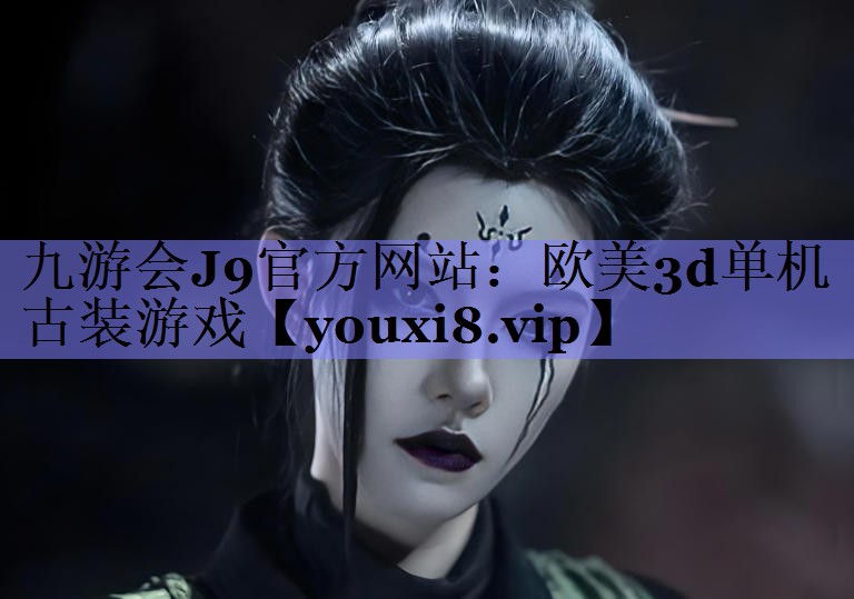 九游会J9官方网站：欧美3d单机古装游戏