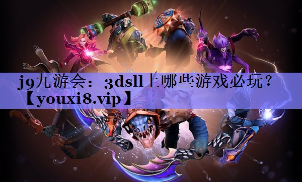 j9九游会：3dsll上哪些游戏必玩？