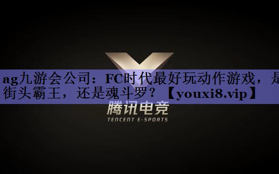 ag九游会公司：FC时代最好玩动作游戏，是街头霸王，还是魂斗罗？