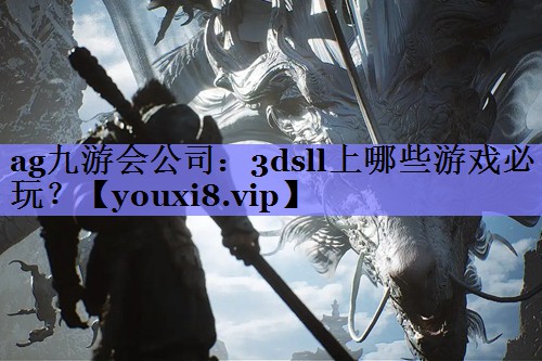 ag九游会公司：3dsll上哪些游戏必玩？