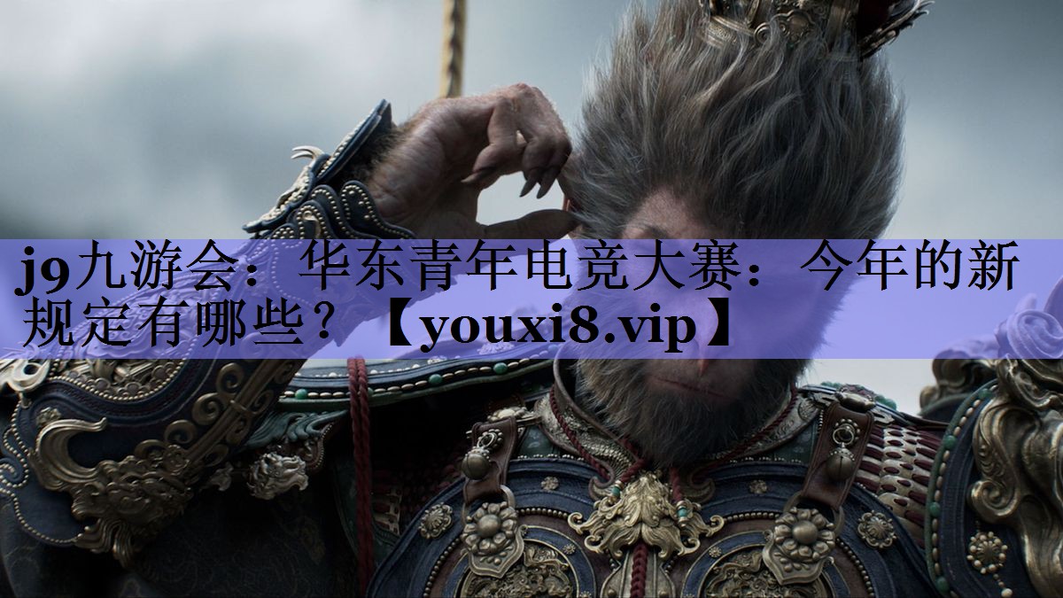 j9九游会：华东青年电竞大赛：今年的新规定有哪些？
