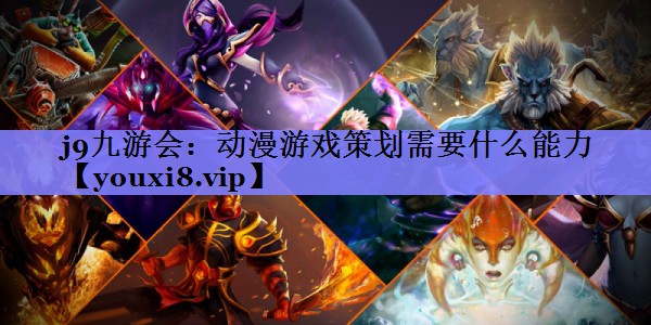 j9九游会：动漫游戏策划需要什么能力