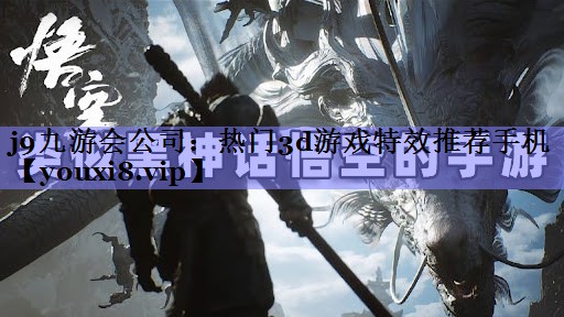j9九游会公司：热门3d游戏特效推荐手机