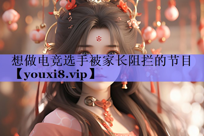 想做电竞选手被家长阻拦的节目