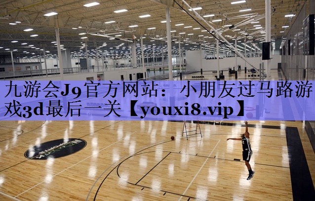 九游会J9官方网站：小朋友过马路游戏3d最后一关