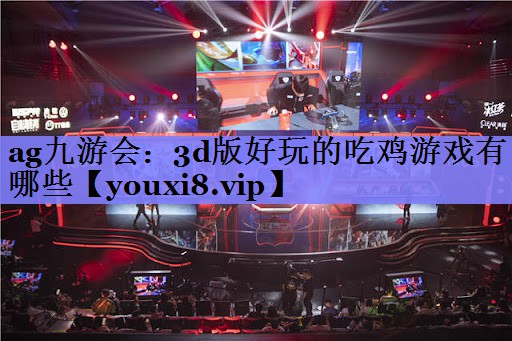 ag九游会：3d版好玩的吃鸡游戏有哪些