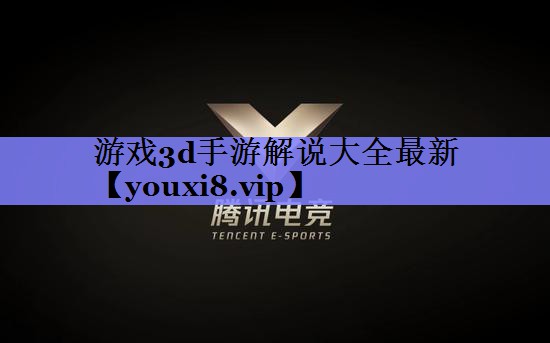 游戏3d手游解说大全最新 游戏3d手游解说大全最新
