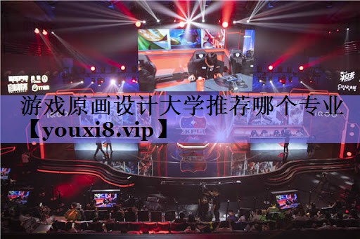 游戏原画设计大学推荐哪个专业 游戏原画设计大学推荐哪个专业