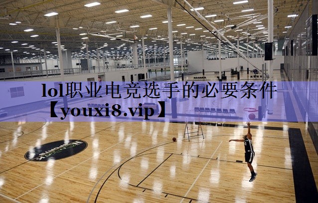 lol职业电竞选手的必要条件 lol职业电竞选手的必要条件