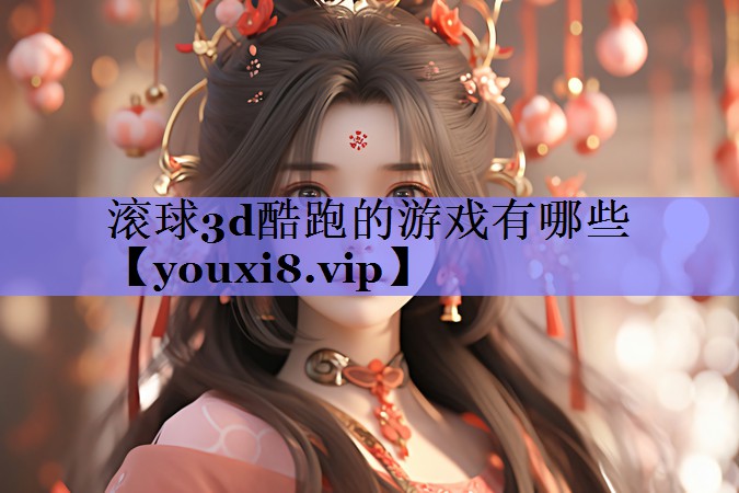 滚球3d酷跑的游戏有哪些 滚球3d酷跑的游戏有哪些