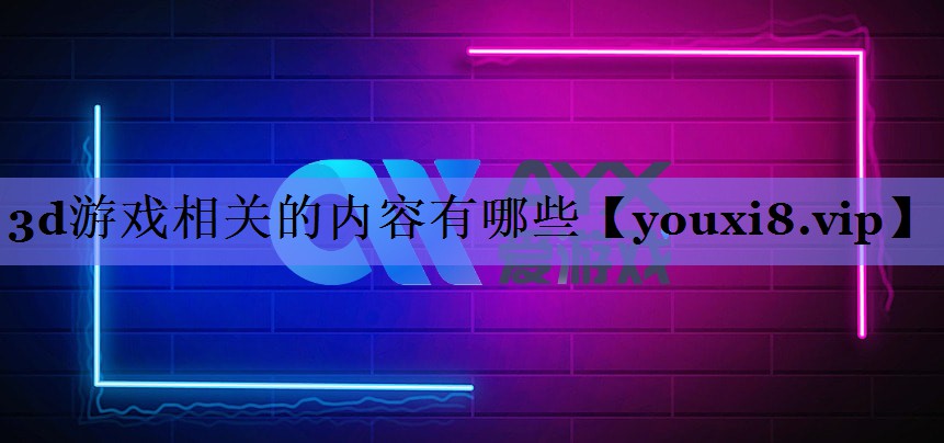 3d游戏相关的内容有哪些 3d游戏相关的内容有哪些