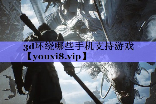 3d环绕哪些手机支持游戏 3d环绕哪些手机支持游戏
