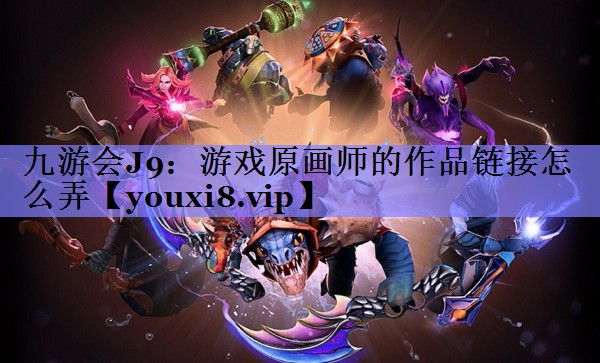 游戏原画师的作品链接怎么弄 游戏原画师的作品链接怎么弄