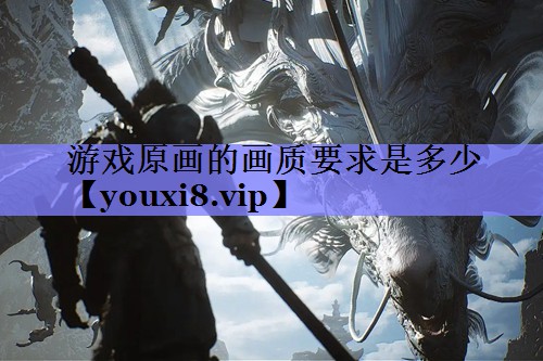 游戏原画的画质要求是多少 游戏原画的画质要求是多少