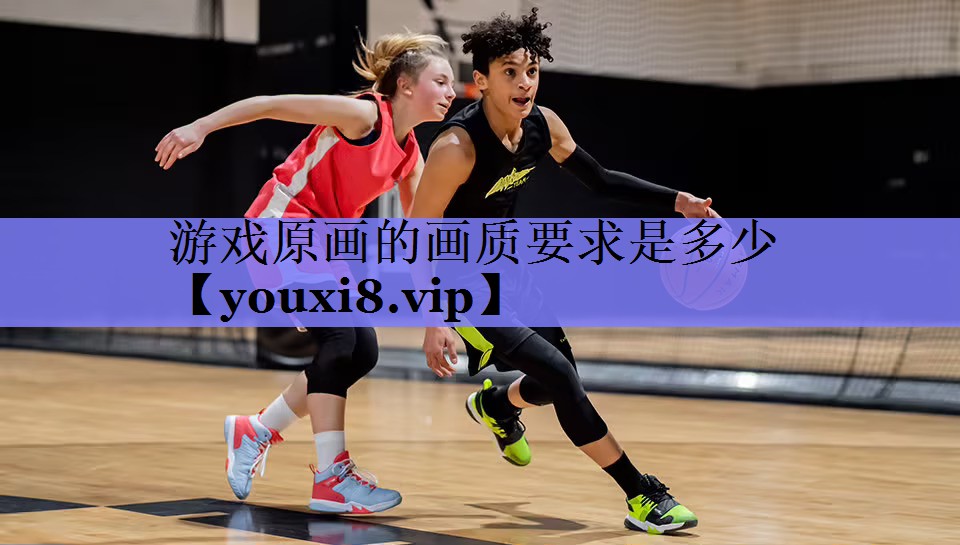 游戏原画的画质要求是多少 游戏原画的画质要求是多少