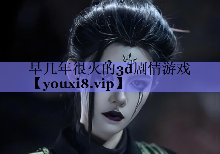 早几年很火的3d剧情游戏 早几年很火的3d剧情游戏